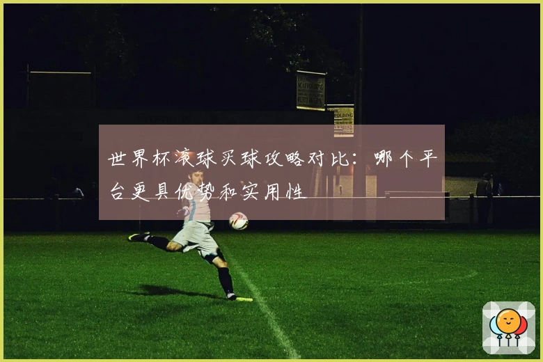 世界杯滚球买球攻略对比：哪个平台更具优势和实用性