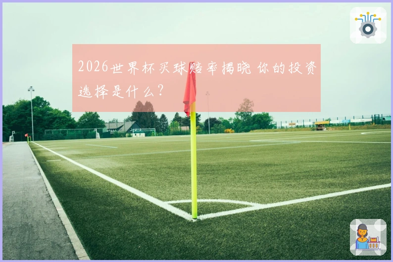 2026世界杯买球赔率揭晓 你的投资选择是什么？