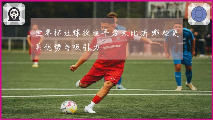 世界杯让球投注平台大比拼 哪些更具优势与吸引力