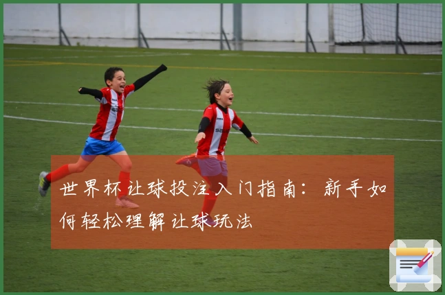 世界杯让球投注入门指南：新手如何轻松理解让球玩法
