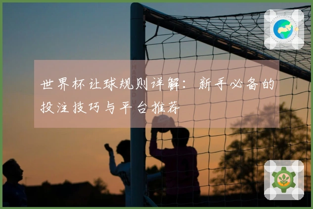 世界杯让球规则详解：新手必备的投注技巧与平台推荐