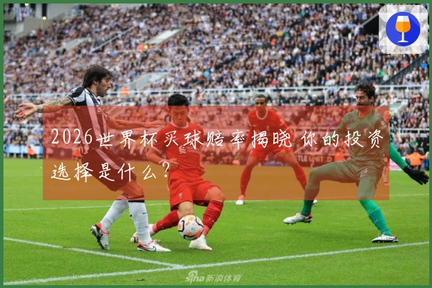2026世界杯买球赔率揭晓 你的投资选择是什么？