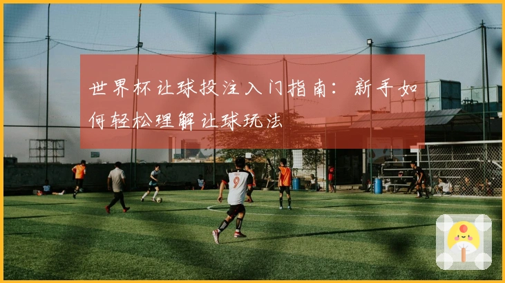 世界杯让球投注入门指南：新手如何轻松理解让球玩法