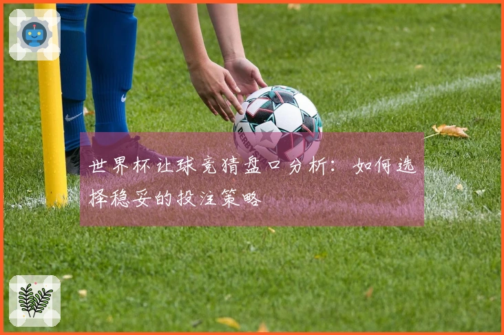 世界杯让球竞猜盘口分析：如何选择稳妥的投注策略