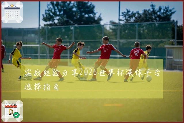 实战经验分享2026世界杯滚球平台选择指南