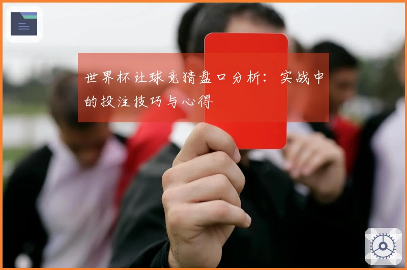 世界杯让球竞猜盘口分析：实战中的投注技巧与心得