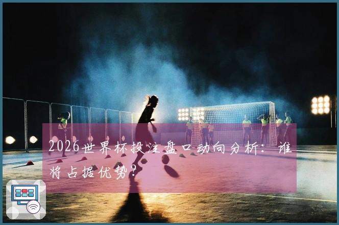 2026世界杯投注盘口动向分析：谁将占据优势？