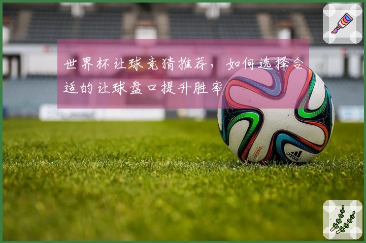 世界杯让球竞猜推荐，如何选择合适的让球盘口提升胜率