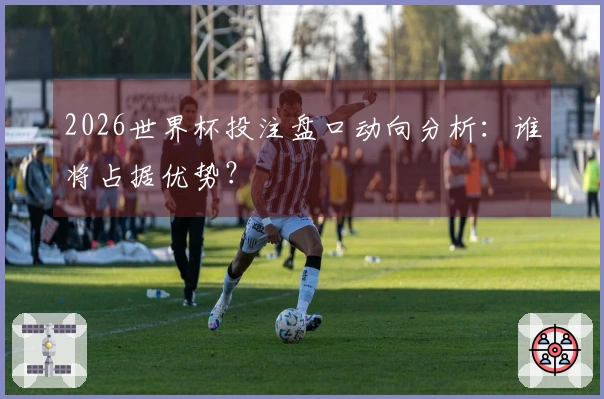 2026世界杯投注盘口动向分析：谁将占据优势？