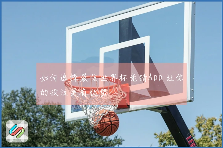 如何选择最佳世界杯竞猜App 让你的投注更有优势